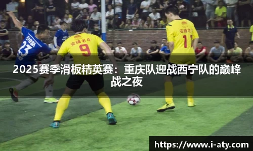 2025赛季滑板精英赛：重庆队迎战西宁队的巅峰战之夜