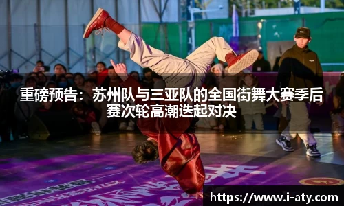 重磅预告：苏州队与三亚队的全国街舞大赛季后赛次轮高潮迭起对决