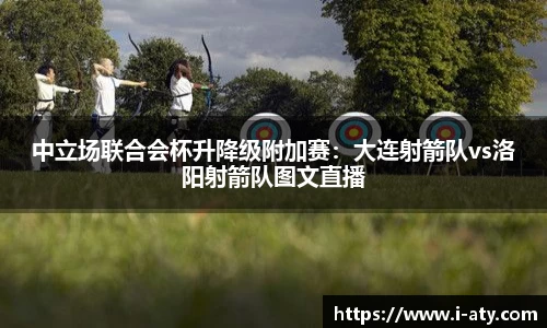 中立场联合会杯升降级附加赛：大连射箭队vs洛阳射箭队图文直播