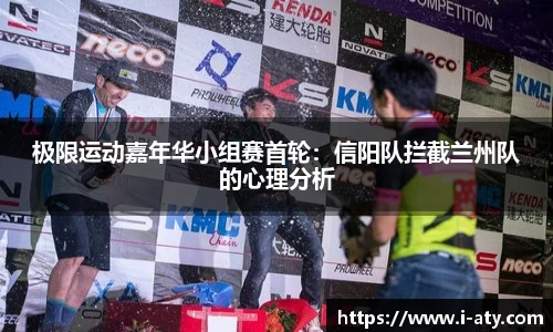极限运动嘉年华小组赛首轮：信阳队拦截兰州队的心理分析